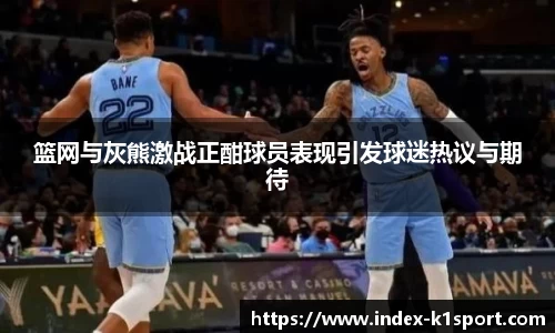 篮网与灰熊激战正酣球员表现引发球迷热议与期待