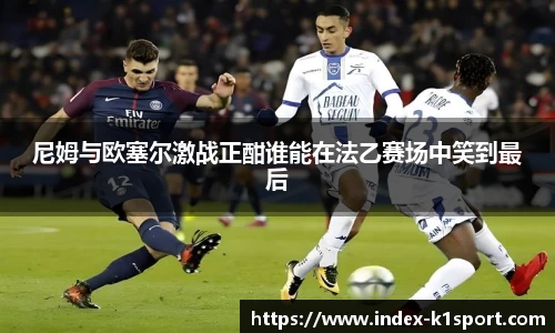 尼姆与欧塞尔激战正酣谁能在法乙赛场中笑到最后
